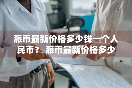 派币最新价格多少钱一个人民币？ 派币最新价格多少钱一个人民币