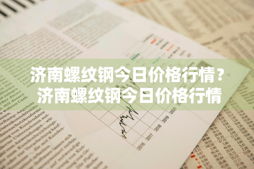 济南螺纹钢今日价格行情？ 济南螺纹钢今日价格行情最新