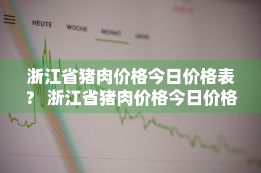 浙江省猪肉价格今日价格表？ 浙江省猪肉价格今日价格表最新