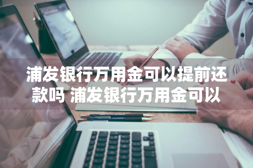 浦发银行万用金可以提前还款吗 浦发银行万用金可以提前还款吗?