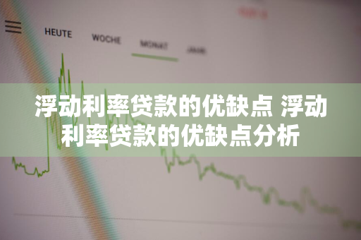 浮动利率贷款的优缺点 浮动利率贷款的优缺点分析