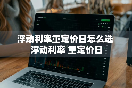 浮动利率重定价日怎么选 浮动利率 重定价日