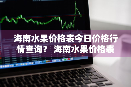 海南水果价格表今日价格行情查询？ 海南水果价格表今日价格行情查询最新