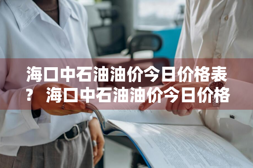 海口中石油油价今日价格表？ 海口中石油油价今日价格表最新