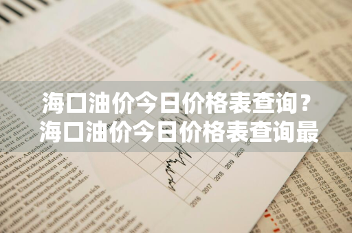 海口油价今日价格表查询？ 海口油价今日价格表查询最新