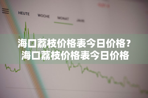海口荔枝价格表今日价格？ 海口荔枝价格表今日价格