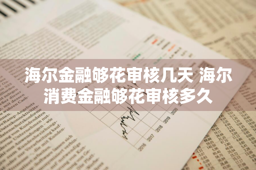 海尔金融够花审核几天 海尔消费金融够花审核多久