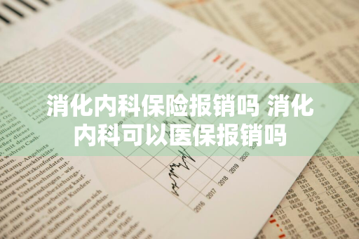 消化内科保险报销吗 消化内科可以医保报销吗