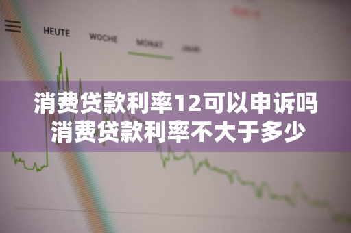 消费贷款利率12可以申诉吗 消费贷款利率不大于多少受法律保护