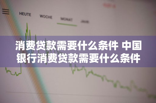 消费贷款需要什么条件 中国银行消费贷款需要什么条件
