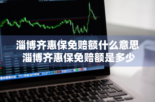 淄博齐惠保免赔额什么意思 淄博齐惠保免赔额是多少