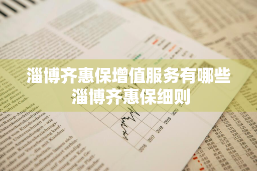 淄博齐惠保增值服务有哪些 淄博齐惠保细则