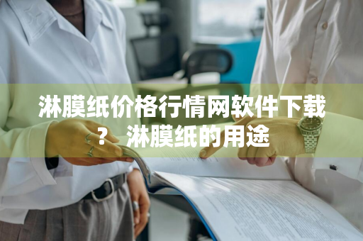 淋膜纸价格行情网软件下载？ 淋膜纸的用途
