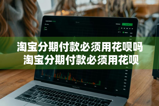 淘宝分期付款必须用花呗吗 淘宝分期付款必须用花呗吗?