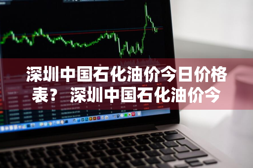 深圳中国石化油价今日价格表？ 深圳中国石化油价今日价格表最新
