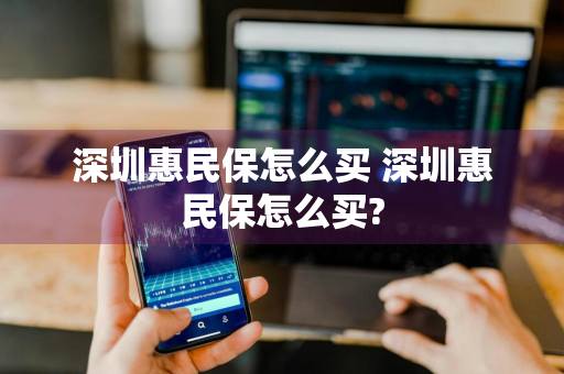 深圳惠民保怎么买 深圳惠民保怎么买?