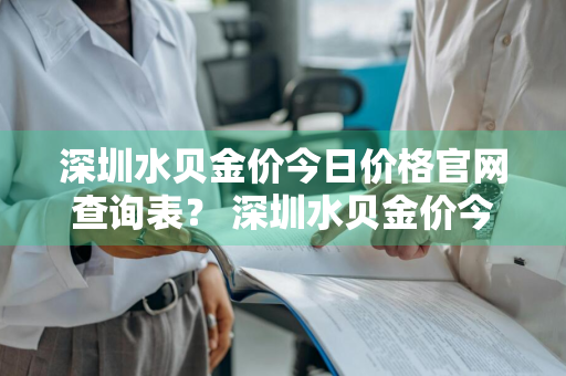 深圳水贝金价今日价格官网查询表？ 深圳水贝金价今日价格官网查询表最新