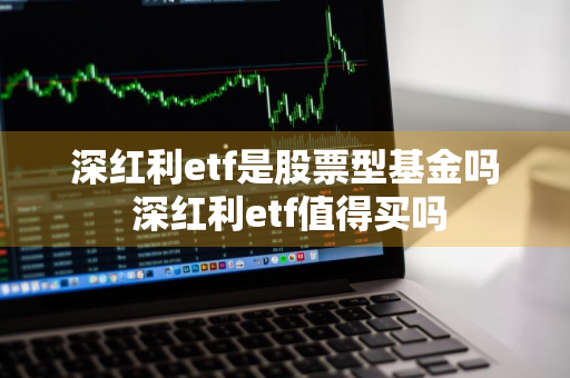 深红利etf是股票型基金吗 深红利etf值得买吗