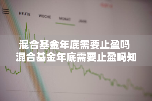 混合基金年底需要止盈吗 混合基金年底需要止盈吗知乎