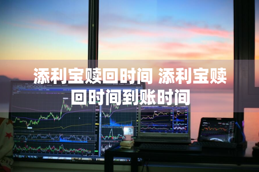 添利宝赎回时间 添利宝赎回时间到账时间