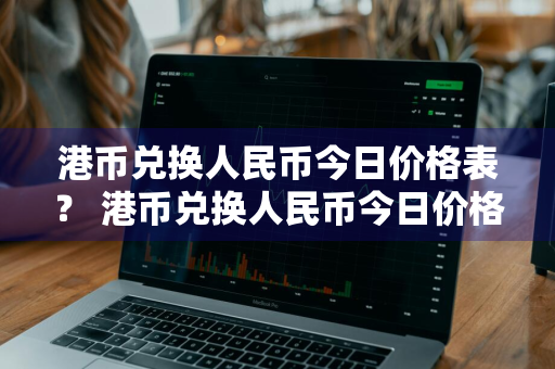 港币兑换人民币今日价格表？ 港币兑换人民币今日价格表汇率