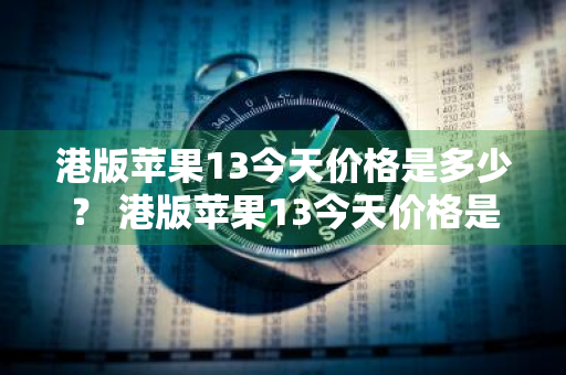 港版苹果13今天价格是多少？ 港版苹果13今天价格是多少钱