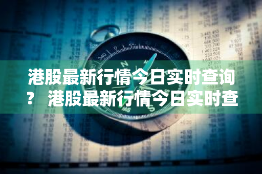 港股最新行情今日实时查询？ 港股最新行情今日实时查询百度