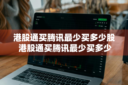 港股通买腾讯最少买多少股 港股通买腾讯最少买多少股股票