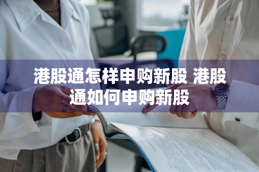 港股通怎样申购新股 港股通如何申购新股