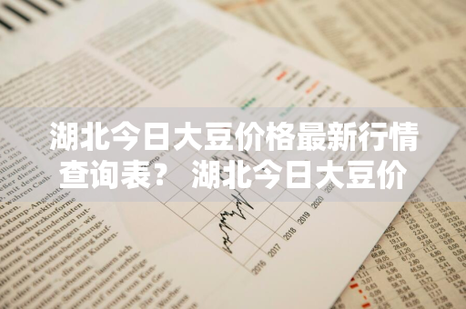 湖北今日大豆价格最新行情查询表？ 湖北今日大豆价格最新行情查询表图片