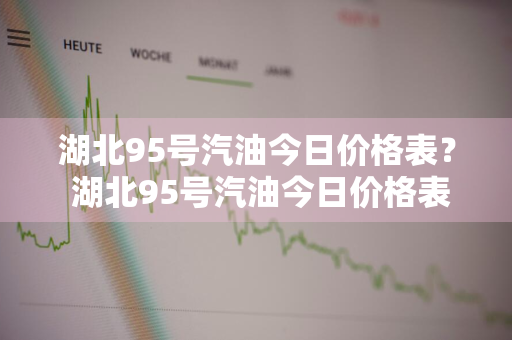 湖北95号汽油今日价格表？ 湖北95号汽油今日价格表