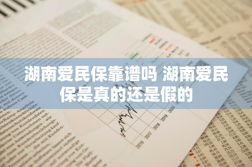 湖南爱民保靠谱吗 湖南爱民保是真的还是假的