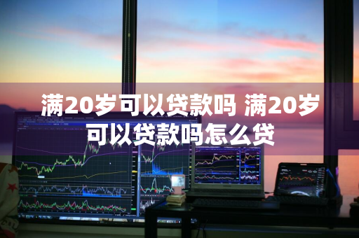 满20岁可以贷款吗 满20岁可以贷款吗怎么贷