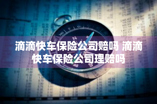 滴滴快车保险公司赔吗 滴滴快车保险公司理赔吗