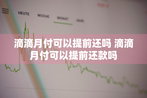 滴滴月付可以提前还吗 滴滴月付可以提前还款吗