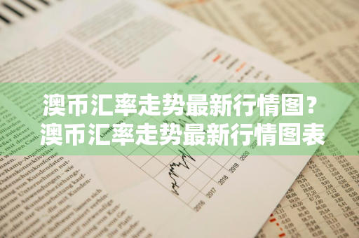 澳币汇率走势最新行情图？ 澳币汇率走势最新行情图表