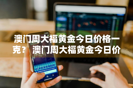 澳门周大福黄金今日价格一克？ 澳门周大福黄金今日价格一克多少钱