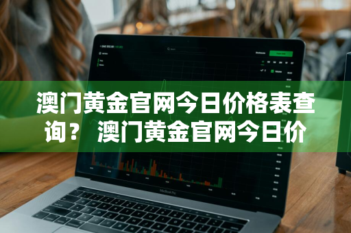 澳门黄金官网今日价格表查询？ 澳门黄金官网今日价格表查询