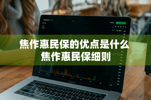 焦作惠民保的优点是什么 焦作惠民保细则