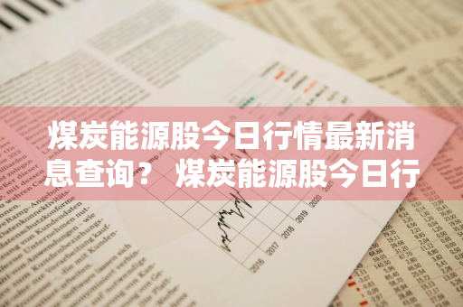 煤炭能源股今日行情最新消息查询？ 煤炭能源股今日行情最新消息查询表