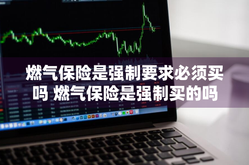 燃气保险是强制要求必须买吗 燃气保险是强制买的吗