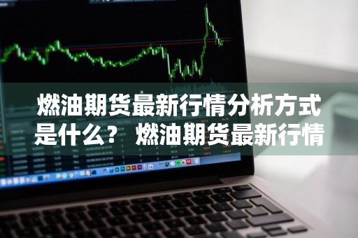 燃油期货最新行情分析方式是什么？ 燃油期货最新行情分析方式是什么意思