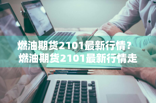 燃油期货2101最新行情？ 燃油期货2101最新行情走势