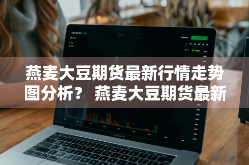 燕麦大豆期货最新行情走势图分析？ 燕麦大豆期货最新行情走势图分析