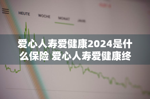 爱心人寿爱健康2024是什么保险 爱心人寿爱健康终身重大疾病保险
