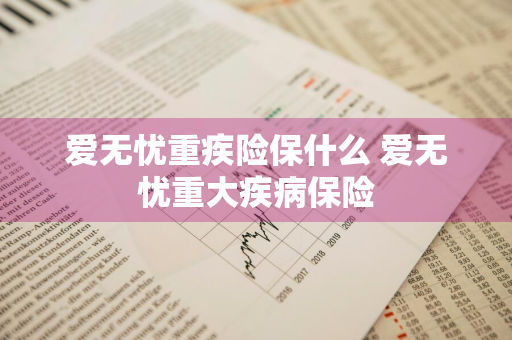 爱无忧重疾险保什么 爱无忧重大疾病保险