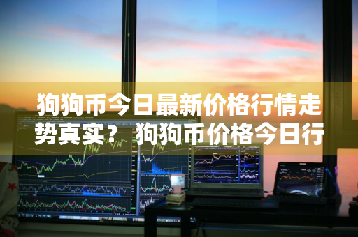 狗狗币今日最新价格行情走势真实？ 狗狗币价格今日行情分析