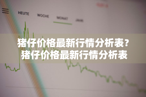 猪仔价格最新行情分析表？ 猪仔价格最新行情分析表格