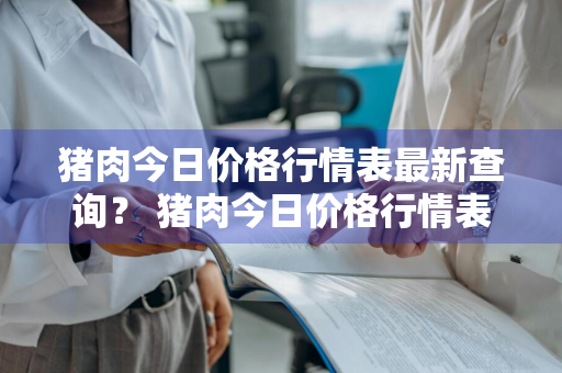 猪肉今日价格行情表最新查询？ 猪肉今日价格行情表最新查询图片