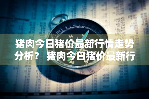 猪肉今日猪价最新行情走势分析？ 猪肉今日猪价最新行情走势分析图